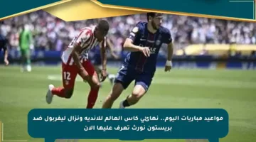 مواعيد مباريات اليوم.. نهائي كأس العالم للأندية ونزال ليفربول ضد بريستون نورث تعرف عليها الآن